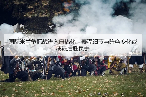 guo-ji-mi-lan-zheng-guan-zhan-jin-ru-bai-re-hua-sai-cheng-xi-jie-yu-zhen-rong-bian-hua-huo-cheng-zui-hou-sheng-fu-shou-3-676.jpg