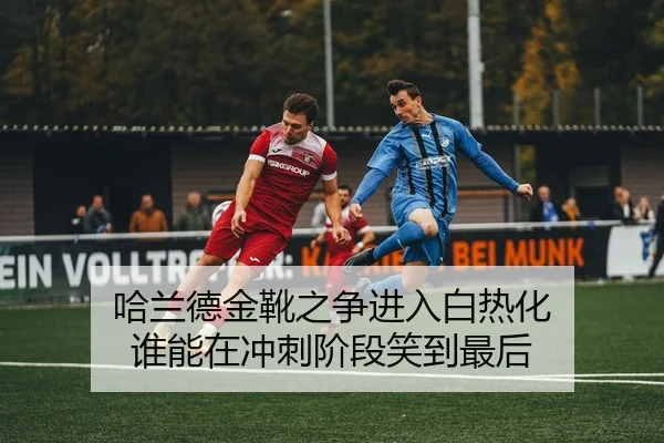 哈兰德金靴之争进入白热化 谁能在冲刺阶段笑到最后