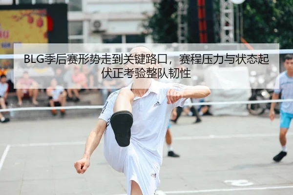 BLG季后赛形势走到关键路口，赛程压力与状态起伏正考验整队韧性